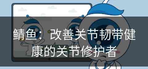 鲭鱼：改善关节韧带健康的关节修护者